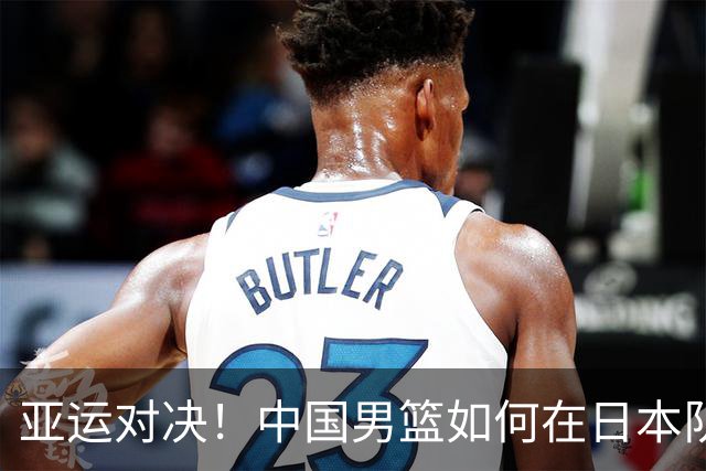 亚运对决！中国男篮如何在日本队面前稳稳取胜