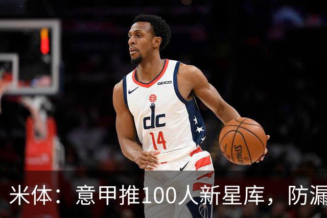 米体：意甲推100人新星库，防漏归化球员