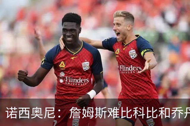 诺西奥尼：詹姆斯难比科比和乔丹的杀手竞争心态