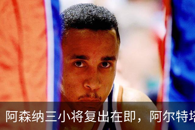 阿森纳三小将复出在即，阿尔特塔期待大战利物浦！